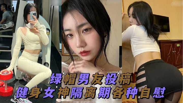 绿帽男友投稿 健身女神隔离期间各种自慰